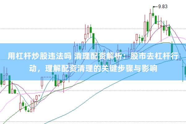 用杠杆炒股违法吗 清理配资解析：股市去杠杆行动，理解配资清理的关键步骤与影响