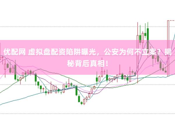 优配网 虚拟盘配资陷阱曝光，公安为何不立案？揭秘背后真相！