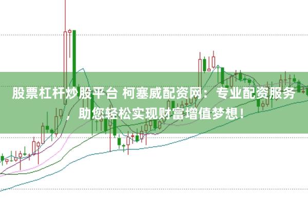 股票杠杆炒股平台 柯塞威配资网：专业配资服务，助您轻松实现财富增值梦想！