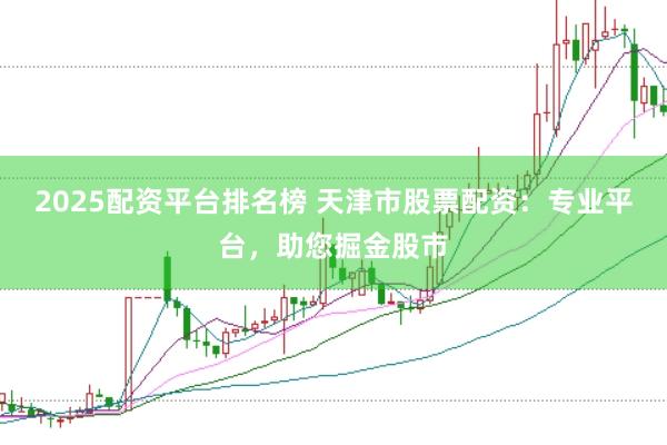 2025配资平台排名榜 天津市股票配资：专业平台，助您掘金股市