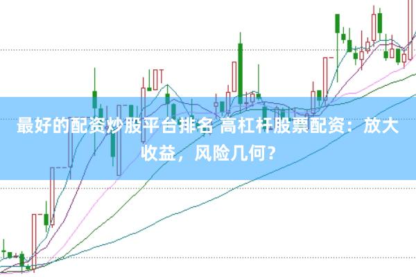 最好的配资炒股平台排名 高杠杆股票配资：放大收益，风险几何？