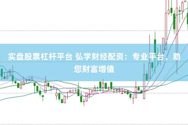 实盘股票杠杆平台 弘学财经配资：专业平台，助您财富增值