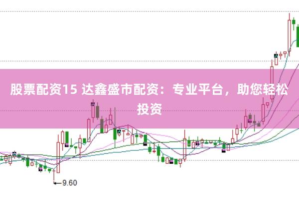 股票配资15 达鑫盛市配资：专业平台，助您轻松投资