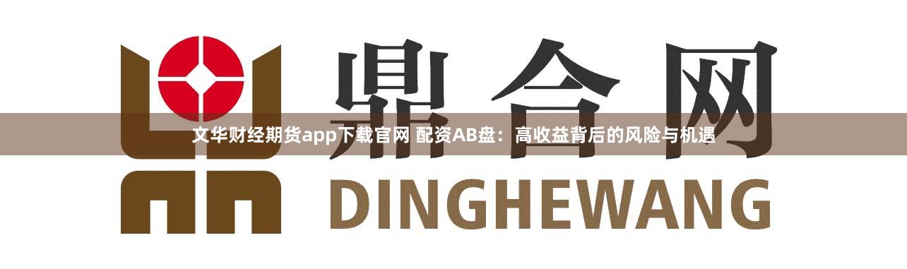 文华财经期货app下载官网 配资AB盘：高收益背后的风险与机遇