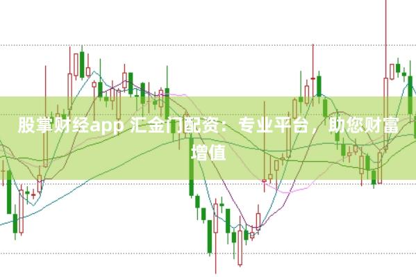 股掌财经app 汇金门配资：专业平台，助您财富增值