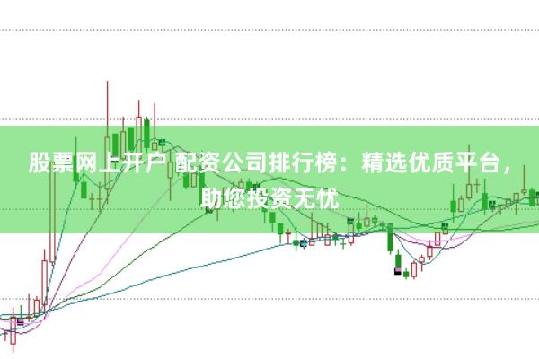 股票网上开户 配资公司排行榜：精选优质平台，助您投资无忧