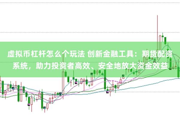 虚拟币杠杆怎么个玩法 创新金融工具：期货配资系统，助力投资者高效、安全地放大资金效益
