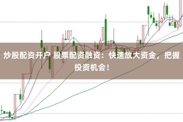 炒股配资开户 股票配资融资：快速放大资金，把握投资机会！
