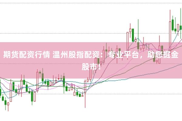 期货配资行情 温州股指配资：专业平台，助您掘金股市！