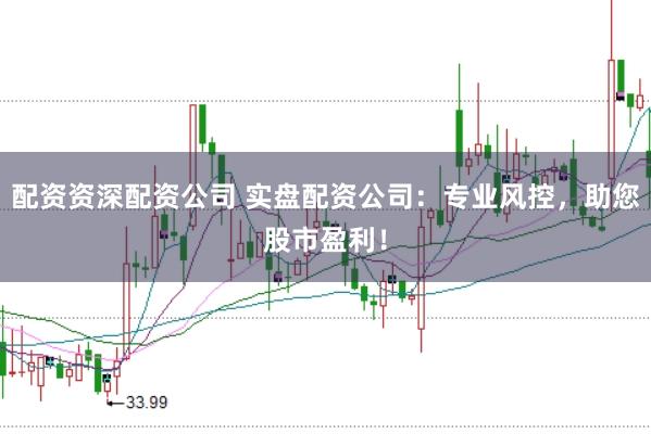配资资深配资公司 实盘配资公司：专业风控，助您股市盈利！