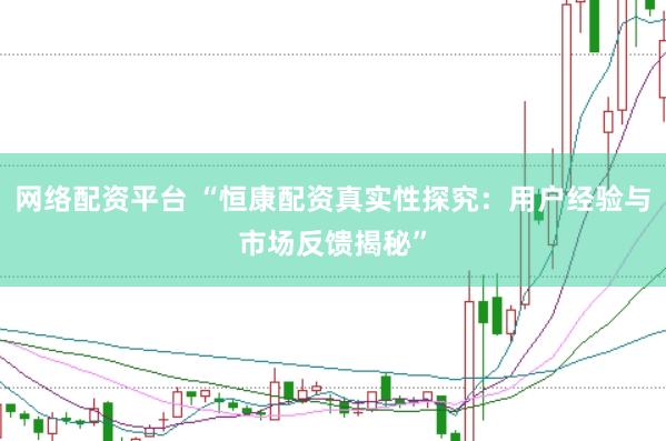 网络配资平台 “恒康配资真实性探究：用户经验与市场反馈揭秘”