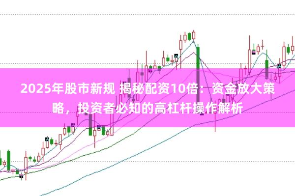 2025年股市新规 揭秘配资10倍：资金放大策略，投资者必知的高杠杆操作解析