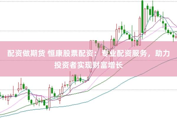 配资做期货 恒康股票配资：专业配资服务，助力投资者实现财富增长