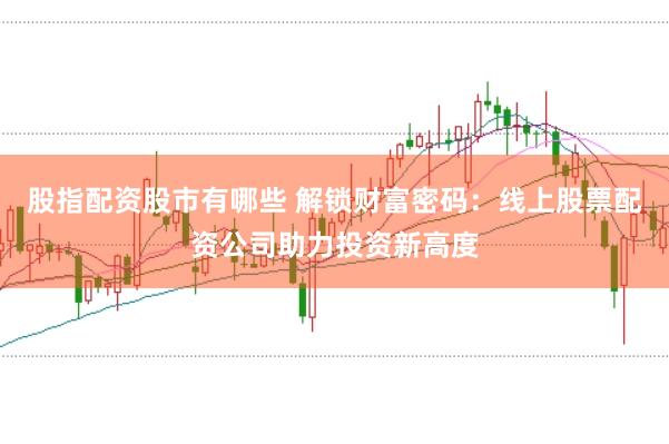 股指配资股市有哪些 解锁财富密码：线上股票配资公司助力投资新高度