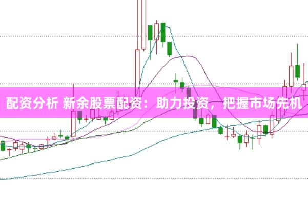 配资分析 新余股票配资：助力投资，把握市场先机
