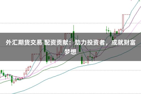 外汇期货交易 配资贡献：助力投资者，成就财富梦想