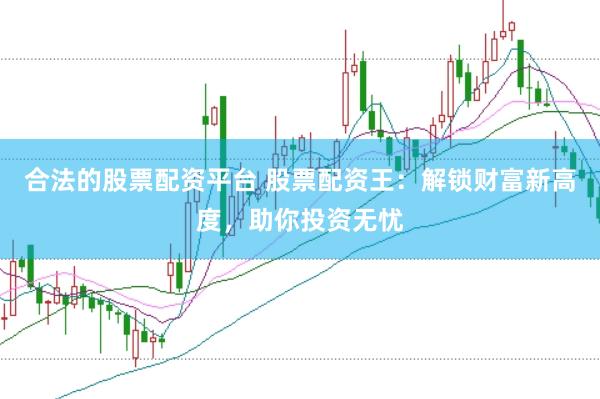 合法的股票配资平台 股票配资王：解锁财富新高度，助你投资无忧