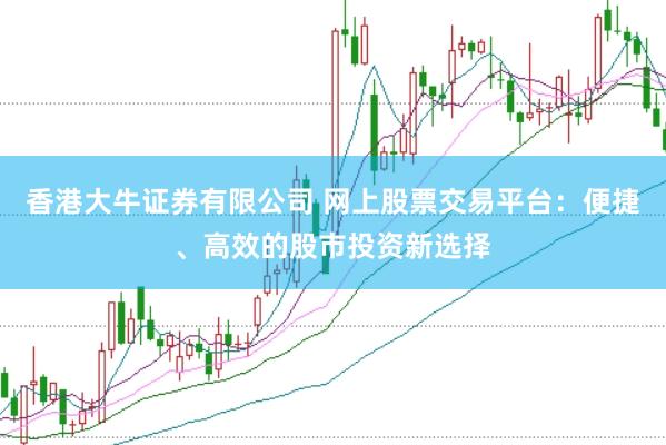 香港大牛证券有限公司 网上股票交易平台：便捷、高效的股市投资新选择