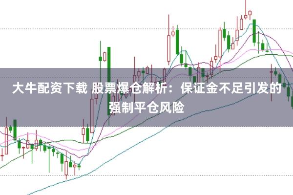 大牛配资下载 股票爆仓解析：保证金不足引发的强制平仓风险