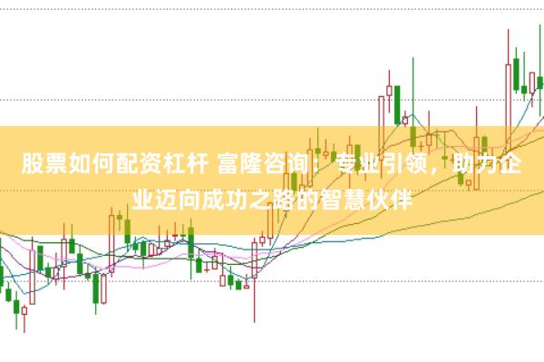 股票如何配资杠杆 富隆咨询：专业引领，助力企业迈向成功之路的智慧伙伴