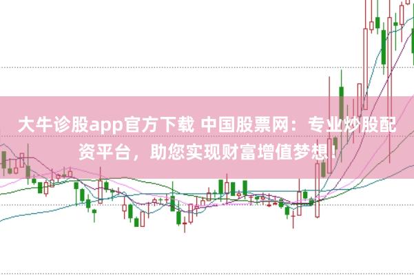 大牛诊股app官方下载 中国股票网：专业炒股配资平台，助您实现财富增值梦想！