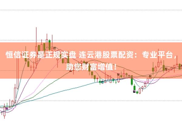 恒信证券是正规实盘 连云港股票配资：专业平台，助您财富增值！