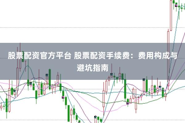 股票配资官方平台 股票配资手续费：费用构成与避坑指南