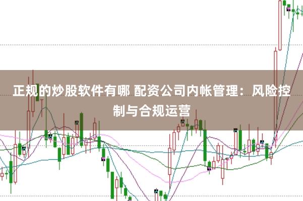 正规的炒股软件有哪 配资公司内帐管理：风险控制与合规运营