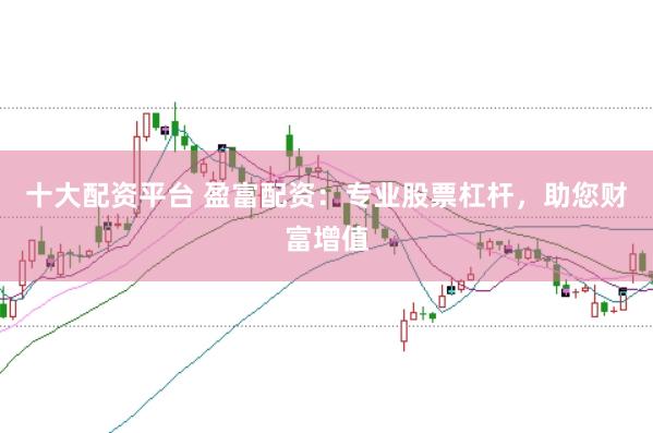 十大配资平台 盈富配资：专业股票杠杆，助您财富增值