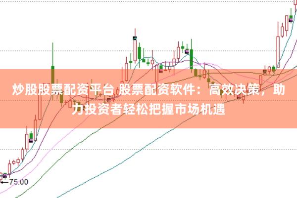 炒股股票配资平台 股票配资软件：高效决策，助力投资者轻松把握市场机遇