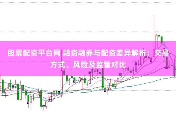 股票配资平台网 融资融券与配资差异解析：交易方式、风险及监管对比
