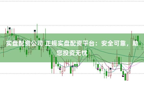 实盘配资公司 正规实盘配资平台：安全可靠，助您投资无忧