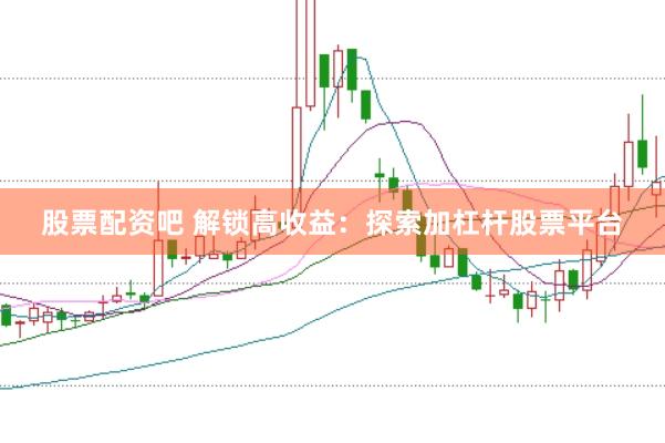 股票配资吧 解锁高收益：探索加杠杆股票平台