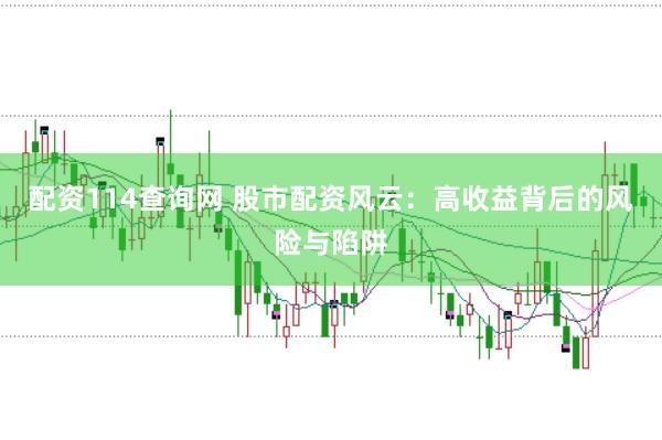 配资114查询网 股市配资风云：高收益背后的风险与陷阱