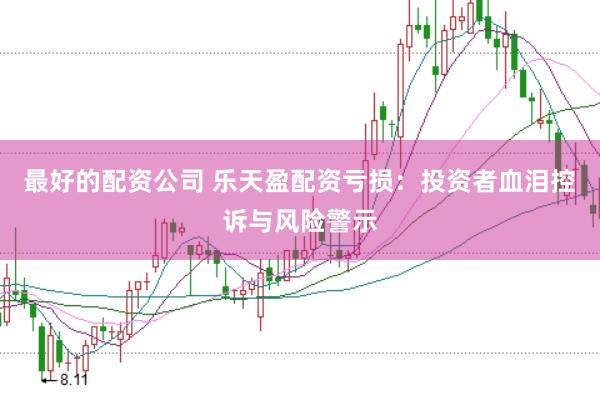 最好的配资公司 乐天盈配资亏损：投资者血泪控诉与风险警示