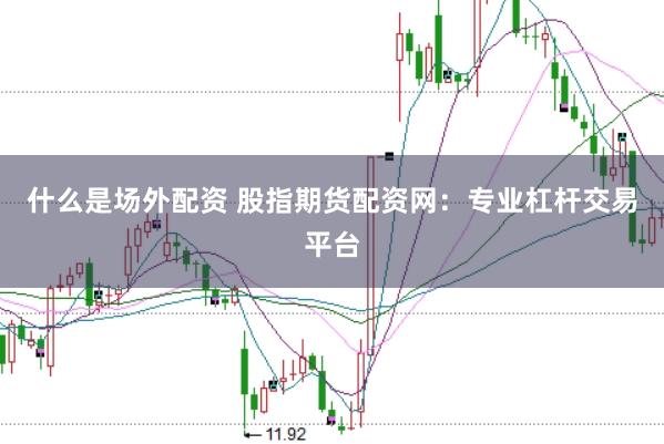 什么是场外配资 股指期货配资网：专业杠杆交易平台