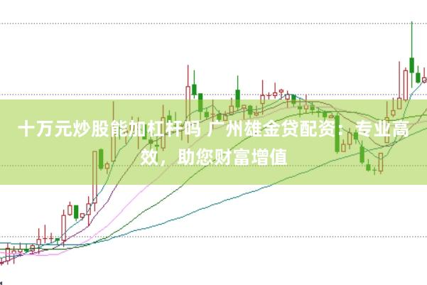 十万元炒股能加杠杆吗 广州雄金贷配资：专业高效，助您财富增值