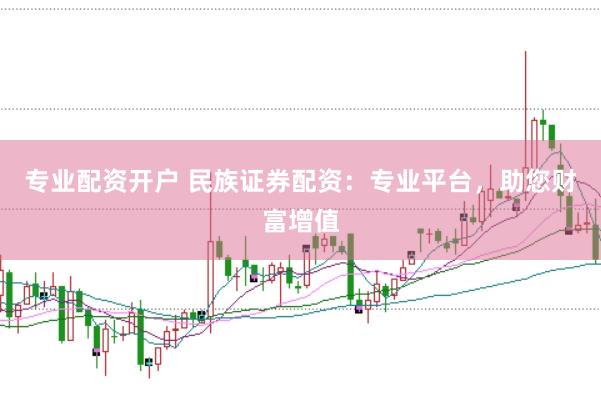 专业配资开户 民族证券配资：专业平台，助您财富增值