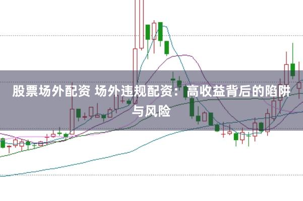 股票场外配资 场外违规配资：高收益背后的陷阱与风险