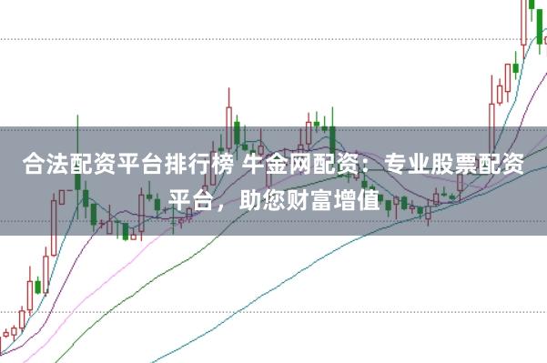 合法配资平台排行榜 牛金网配资：专业股票配资平台，助您财富增值