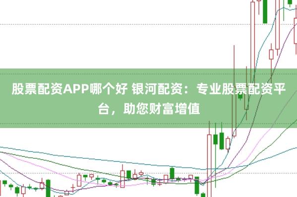 股票配资APP哪个好 银河配资：专业股票配资平台，助您财富增值