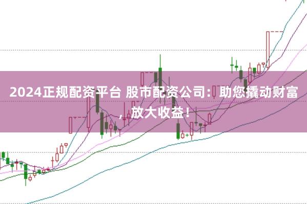 2024正规配资平台 股市配资公司：助您撬动财富，放大收益！