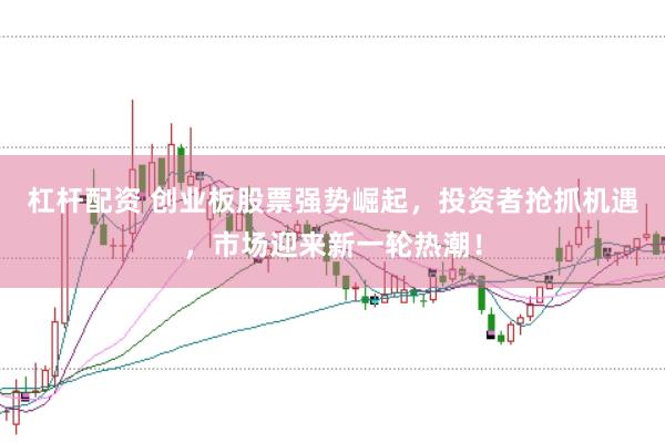 杠杆配资 创业板股票强势崛起，投资者抢抓机遇，市场迎来新一轮热潮！