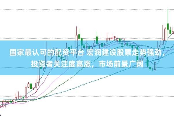 国家最认可的配资平台 宏润建设股票走势强劲，投资者关注度高涨，市场前景广阔