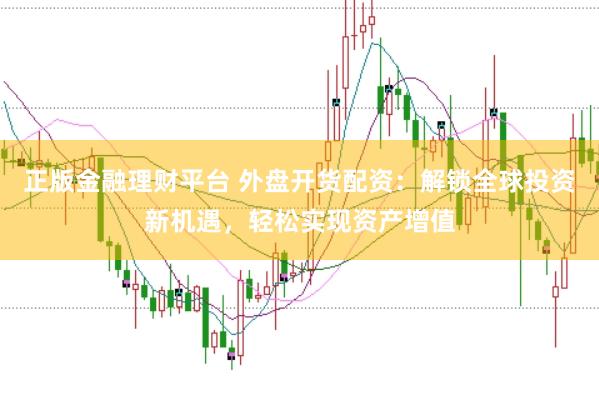 正版金融理财平台 外盘开货配资：解锁全球投资新机遇，轻松实现资产增值