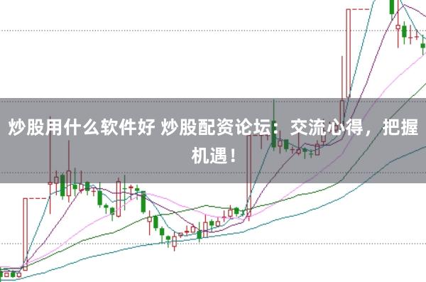 炒股用什么软件好 炒股配资论坛：交流心得，把握机遇！