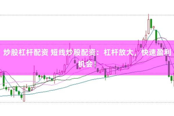 炒股杠杆配资 短线炒股配资：杠杆放大，快速盈利机会！
