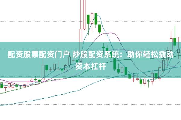 配资股票配资门户 炒股配资系统：助你轻松撬动资本杠杆