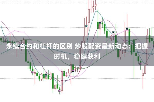 永续合约和杠杆的区别 炒股配资最新动态：把握时机，稳健获利