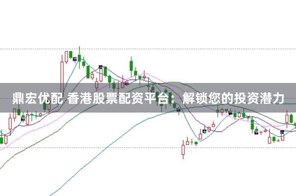 鼎宏优配 香港股票配资平台：解锁您的投资潜力